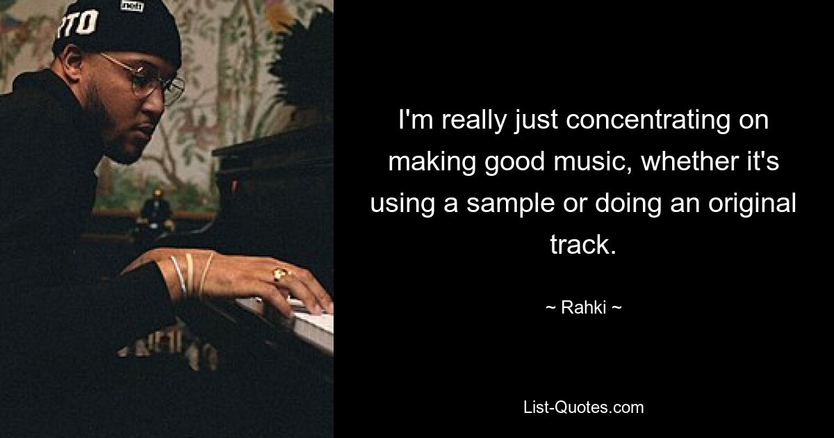 I'm really just concentrating on making good music, whether it's using a sample or doing an original track. — © Rahki