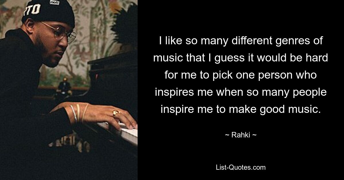 I like so many different genres of music that I guess it would be hard for me to pick one person who inspires me when so many people inspire me to make good music. — © Rahki