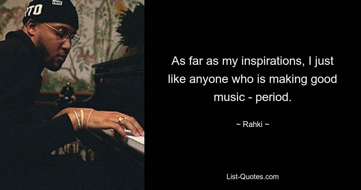 As far as my inspirations, I just like anyone who is making good music - period. — © Rahki