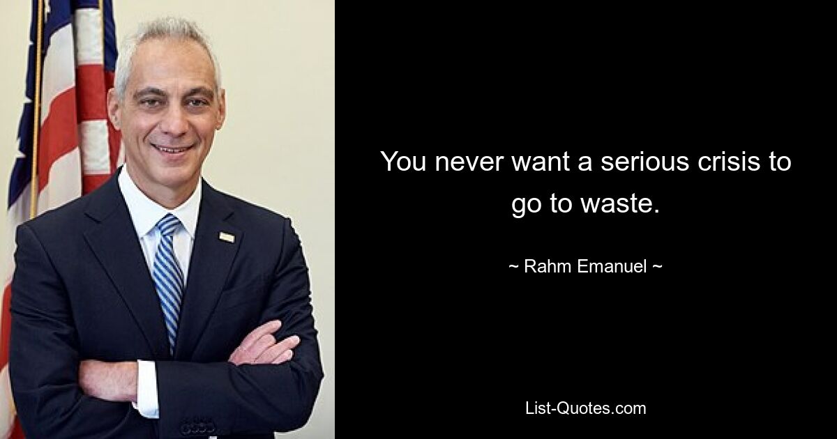 You never want a serious crisis to go to waste. — © Rahm Emanuel