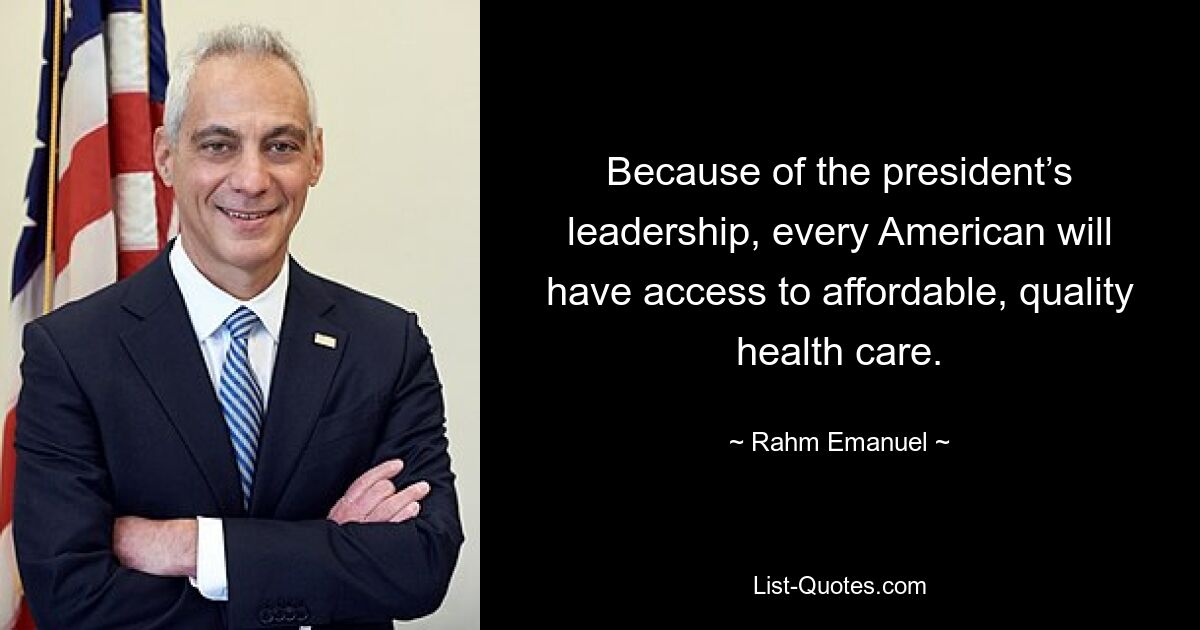 Because of the president’s leadership, every American will have access to affordable, quality health care. — © Rahm Emanuel