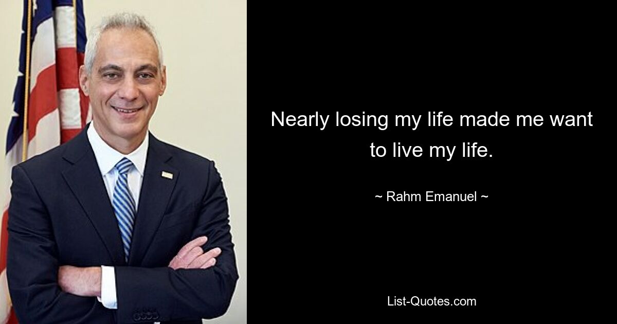 Nearly losing my life made me want to live my life. — © Rahm Emanuel