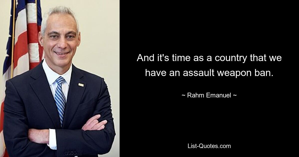 And it's time as a country that we have an assault weapon ban. — © Rahm Emanuel