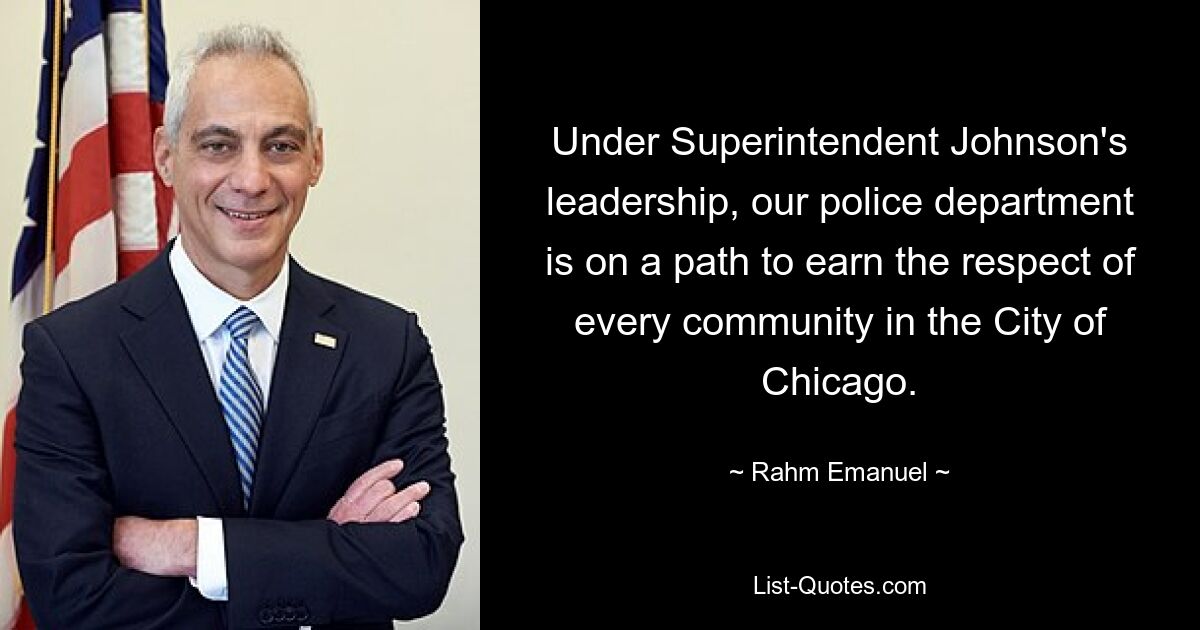 Unter der Führung von Superintendent Johnson ist unsere Polizeibehörde auf dem Weg, sich den Respekt jeder Gemeinde in der Stadt Chicago zu verdienen. — © Rahm Emanuel 