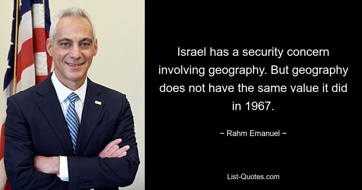 Israel has a security concern involving geography. But geography does not have the same value it did in 1967. — © Rahm Emanuel