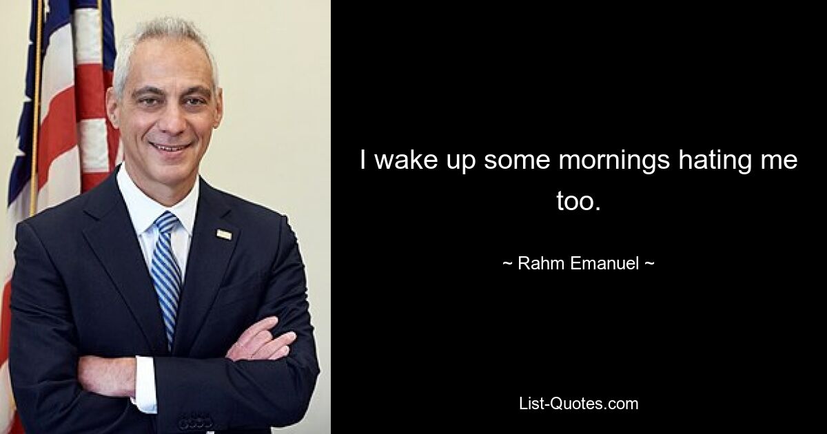 I wake up some mornings hating me too. — © Rahm Emanuel