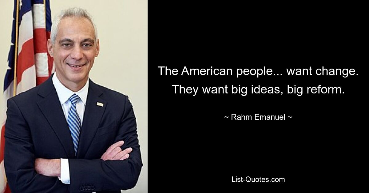 The American people... want change. They want big ideas, big reform. — © Rahm Emanuel