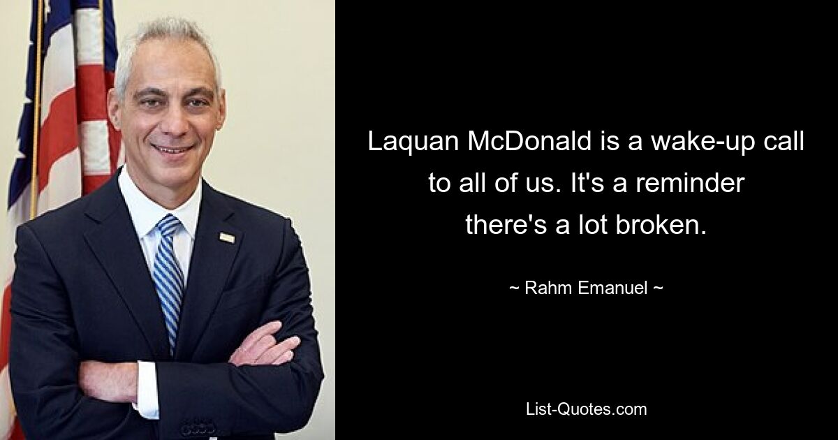 Laquan McDonald is a wake-up call to all of us. It's a reminder there's a lot broken. — © Rahm Emanuel