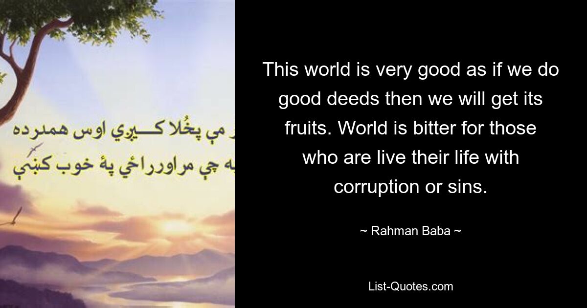 This world is very good as if we do good deeds then we will get its fruits. World is bitter for those who are live their life with corruption or sins. — © Rahman Baba