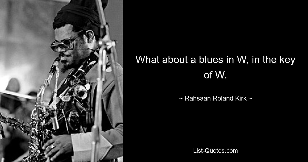 What about a blues in W, in the key of W. — © Rahsaan Roland Kirk