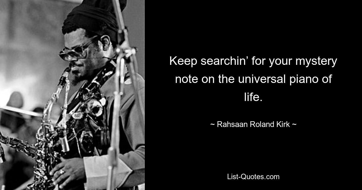 Keep searchin’ for your mystery note on the universal piano of life. — © Rahsaan Roland Kirk