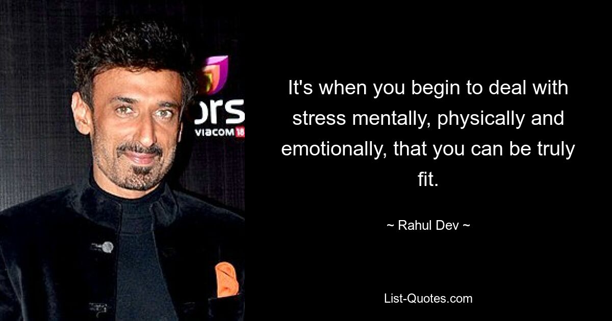 It's when you begin to deal with stress mentally, physically and emotionally, that you can be truly fit. — © Rahul Dev