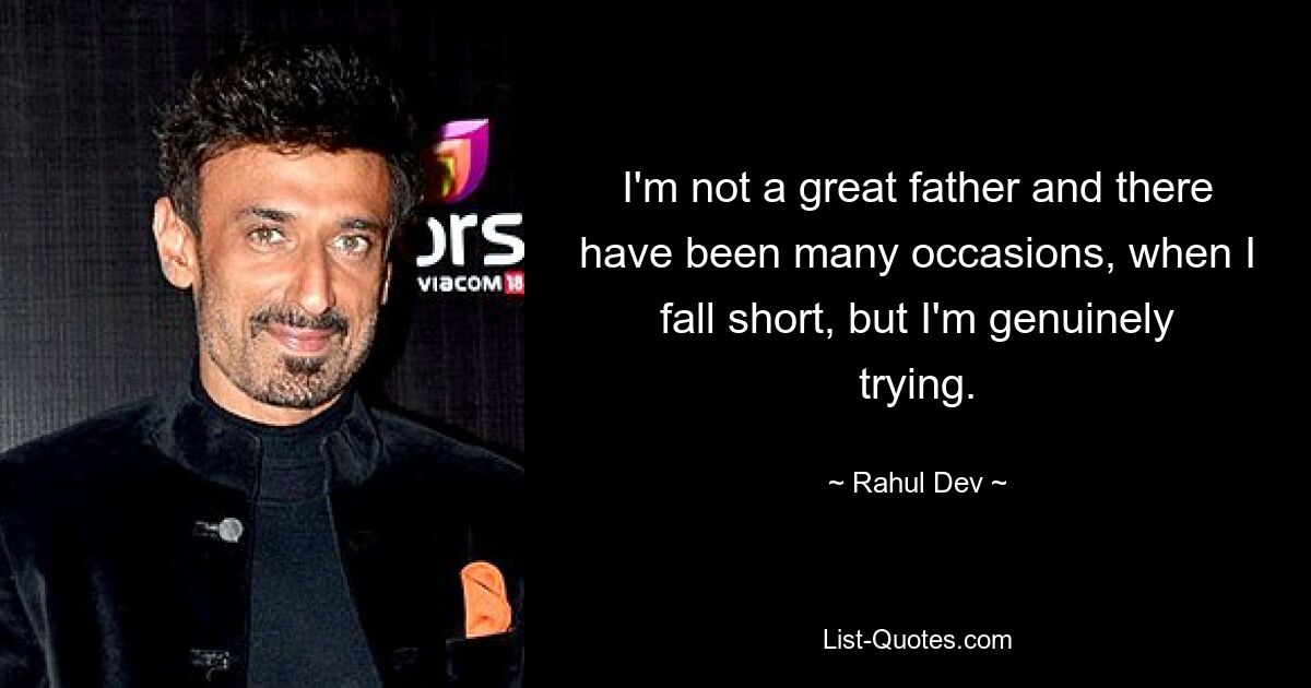 I'm not a great father and there have been many occasions, when I fall short, but I'm genuinely trying. — © Rahul Dev