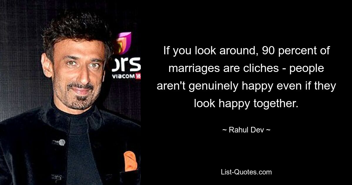 If you look around, 90 percent of marriages are cliches - people aren't genuinely happy even if they look happy together. — © Rahul Dev