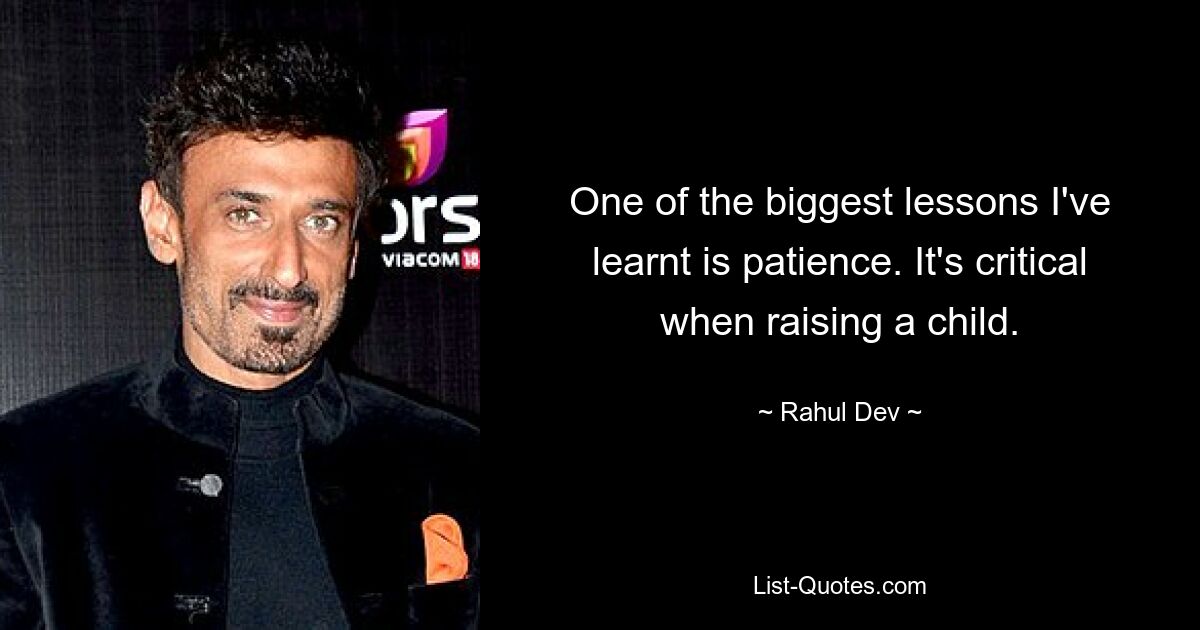 One of the biggest lessons I've learnt is patience. It's critical when raising a child. — © Rahul Dev