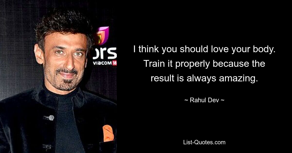 I think you should love your body. Train it properly because the result is always amazing. — © Rahul Dev