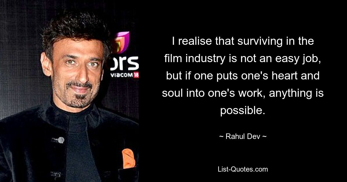 I realise that surviving in the film industry is not an easy job, but if one puts one's heart and soul into one's work, anything is possible. — © Rahul Dev