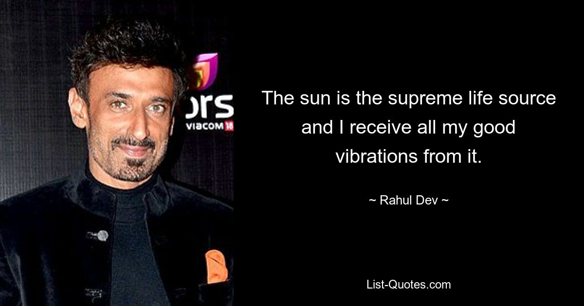 The sun is the supreme life source and I receive all my good vibrations from it. — © Rahul Dev