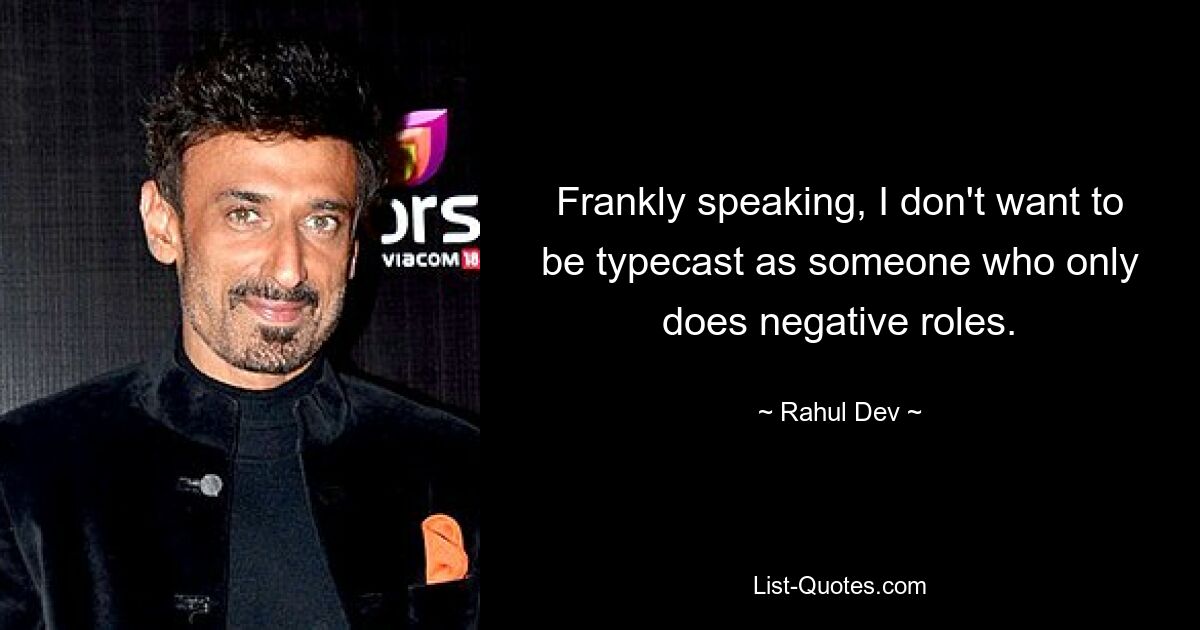 Frankly speaking, I don't want to be typecast as someone who only does negative roles. — © Rahul Dev