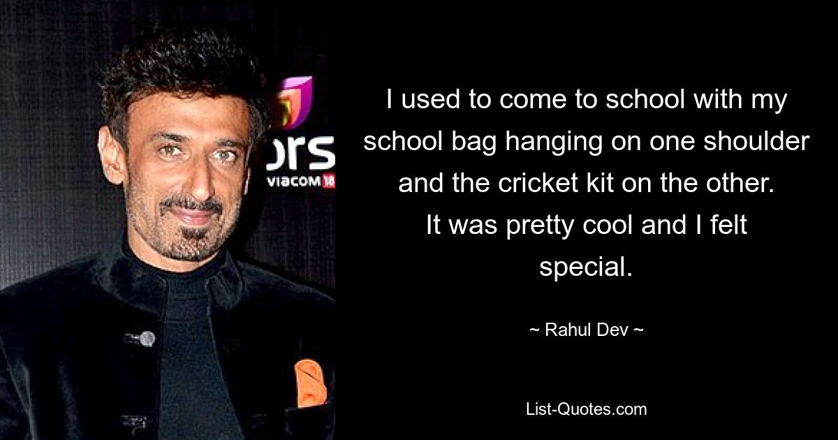 I used to come to school with my school bag hanging on one shoulder and the cricket kit on the other. It was pretty cool and I felt special. — © Rahul Dev