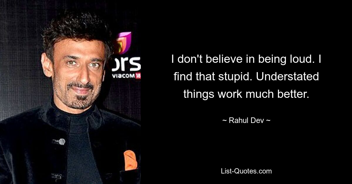 I don't believe in being loud. I find that stupid. Understated things work much better. — © Rahul Dev