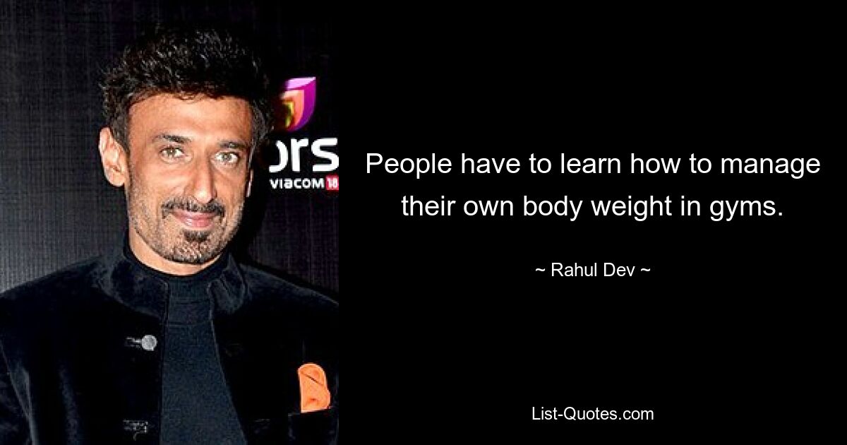 People have to learn how to manage their own body weight in gyms. — © Rahul Dev