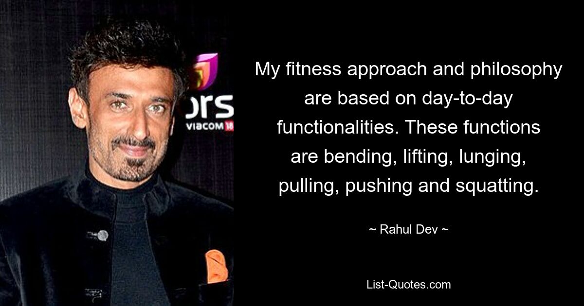 My fitness approach and philosophy are based on day-to-day functionalities. These functions are bending, lifting, lunging, pulling, pushing and squatting. — © Rahul Dev