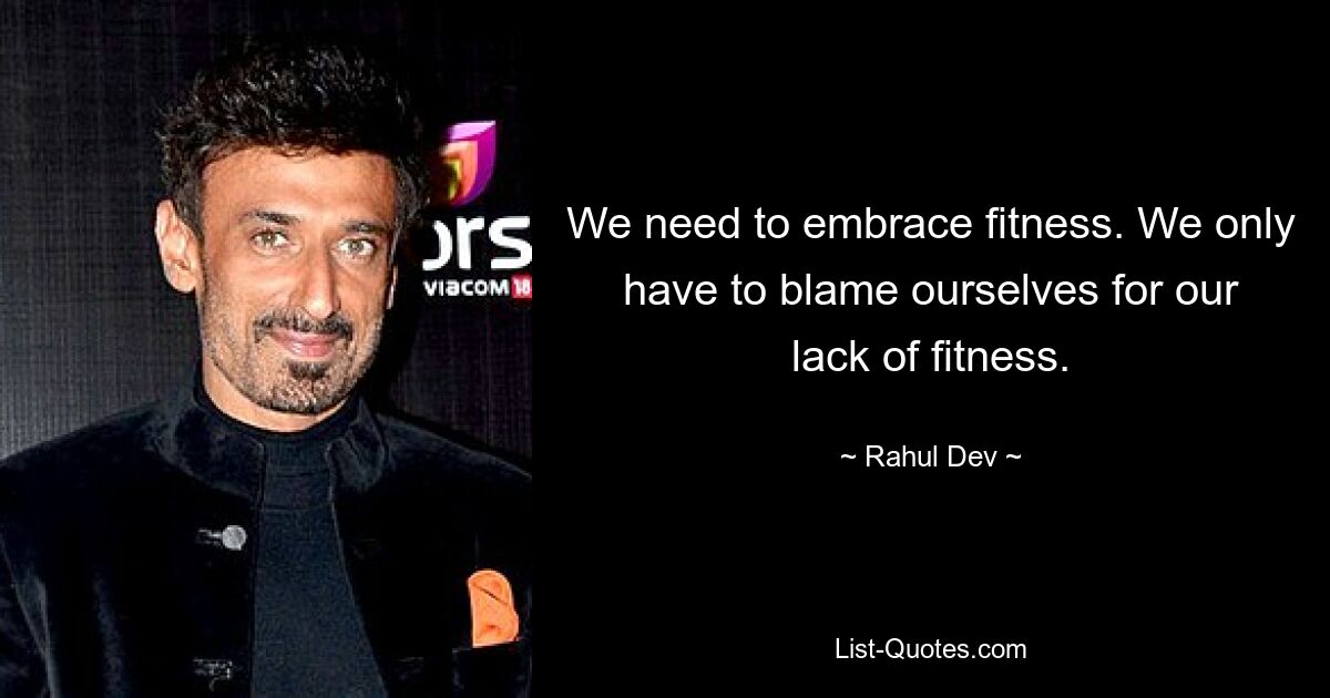 We need to embrace fitness. We only have to blame ourselves for our lack of fitness. — © Rahul Dev