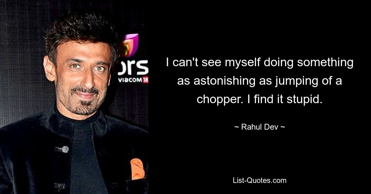 I can't see myself doing something as astonishing as jumping of a chopper. I find it stupid. — © Rahul Dev