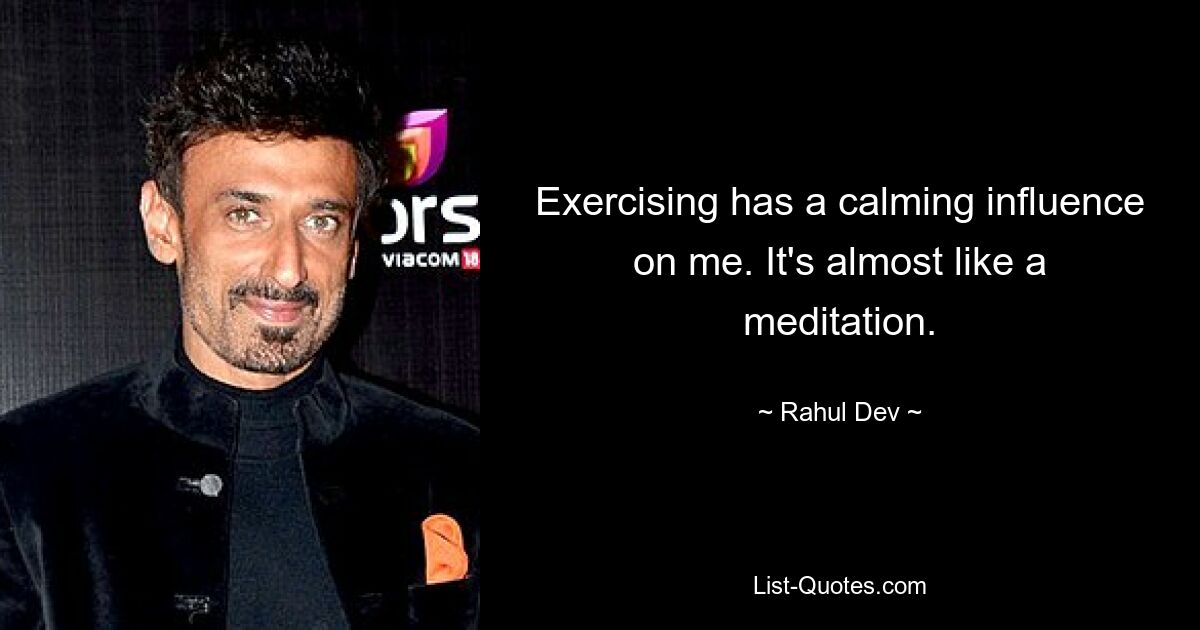 Exercising has a calming influence on me. It's almost like a meditation. — © Rahul Dev