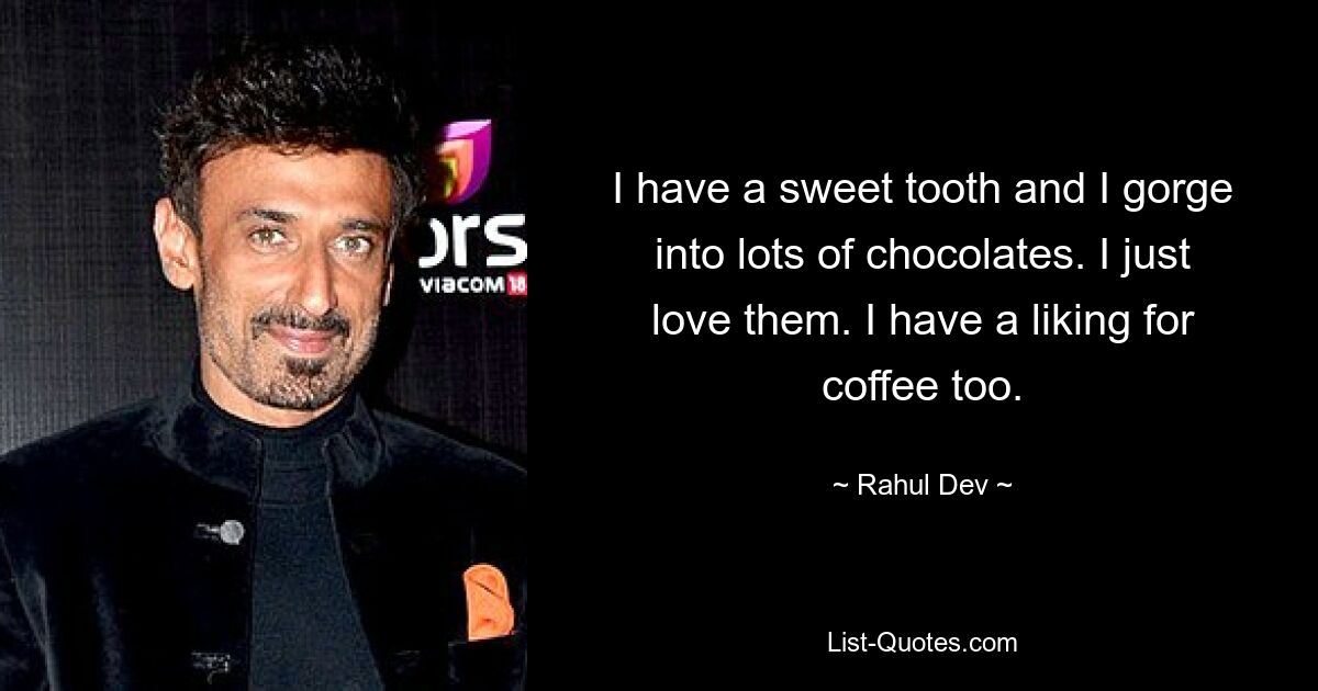 I have a sweet tooth and I gorge into lots of chocolates. I just love them. I have a liking for coffee too. — © Rahul Dev