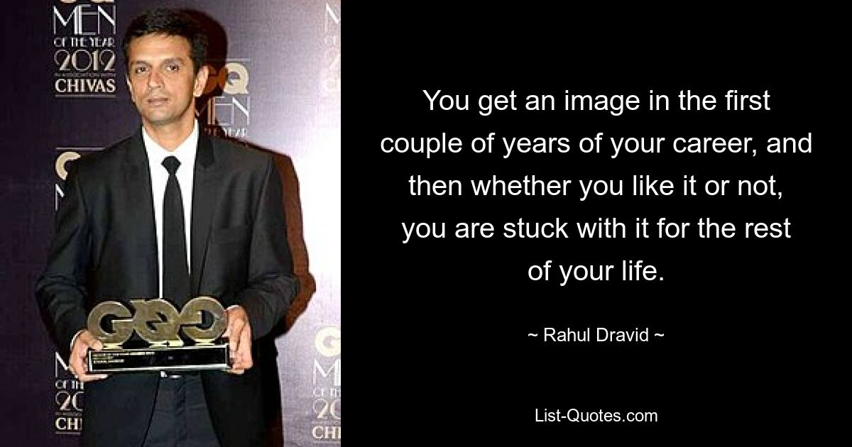 You get an image in the first couple of years of your career, and then whether you like it or not, you are stuck with it for the rest of your life. — © Rahul Dravid