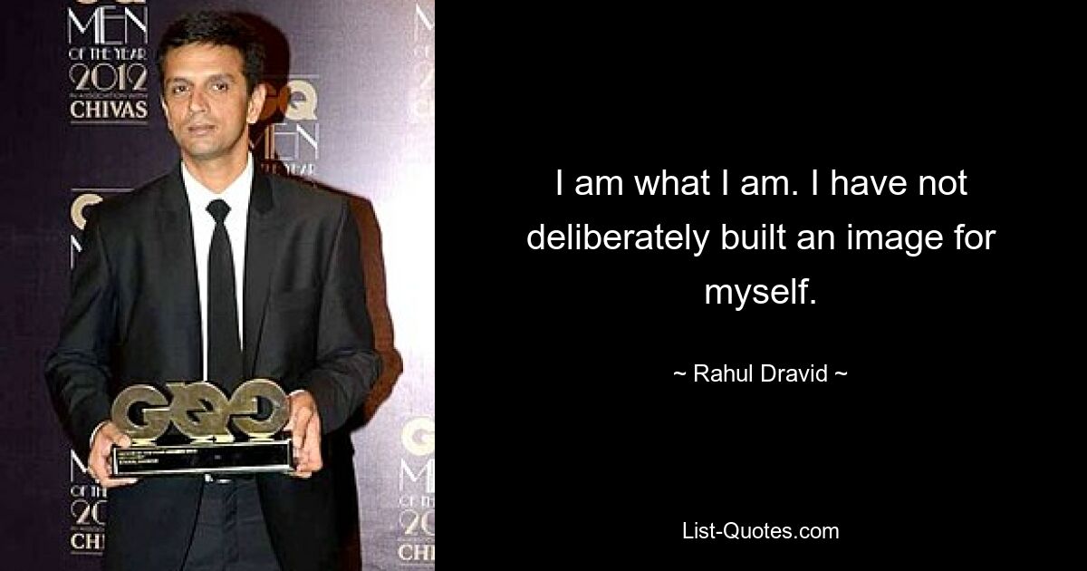 I am what I am. I have not deliberately built an image for myself. — © Rahul Dravid