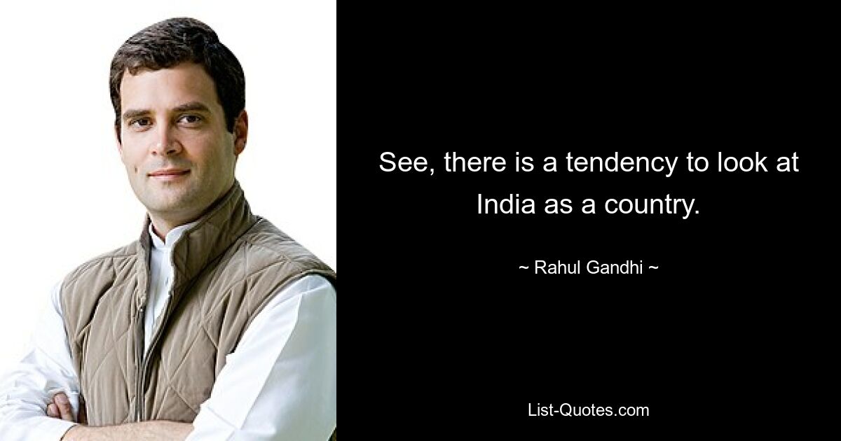 See, there is a tendency to look at India as a country. — © Rahul Gandhi