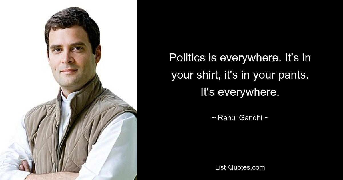 Politics is everywhere. It's in your shirt, it's in your pants. It's everywhere. — © Rahul Gandhi