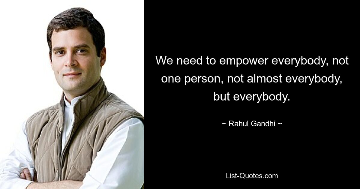 We need to empower everybody, not one person, not almost everybody, but everybody. — © Rahul Gandhi