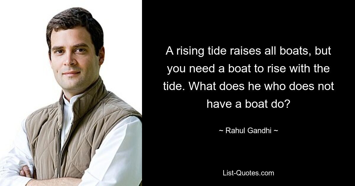 A rising tide raises all boats, but you need a boat to rise with the tide. What does he who does not have a boat do? — © Rahul Gandhi