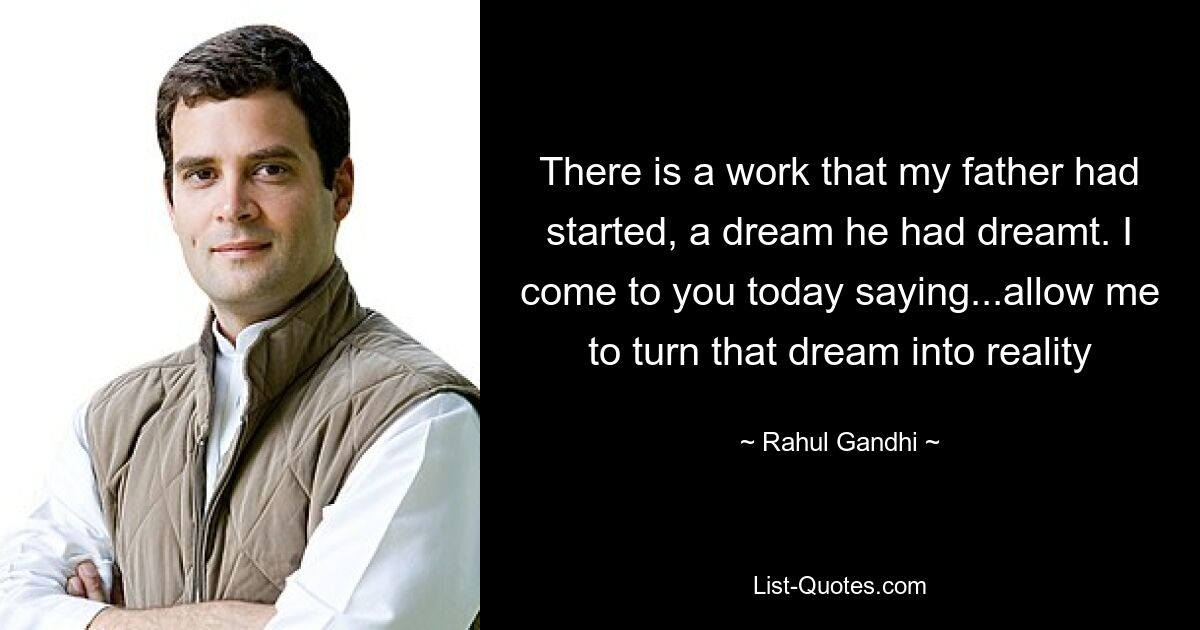 There is a work that my father had started, a dream he had dreamt. I come to you today saying...allow me to turn that dream into reality — © Rahul Gandhi