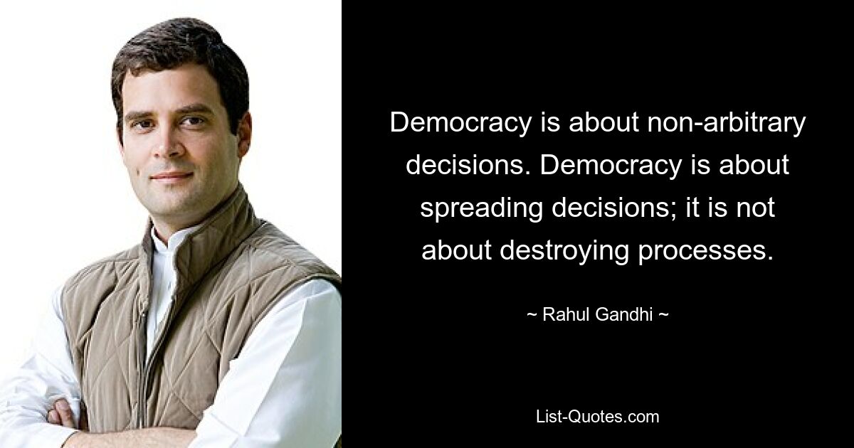 Democracy is about non-arbitrary decisions. Democracy is about spreading decisions; it is not about destroying processes. — © Rahul Gandhi