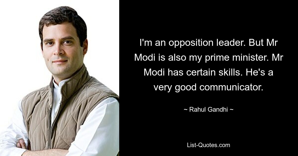 I'm an opposition leader. But Mr Modi is also my prime minister. Mr Modi has certain skills. He's a very good communicator. — © Rahul Gandhi