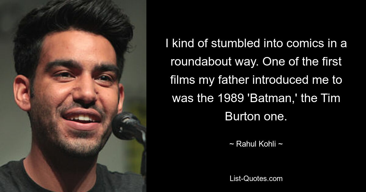 I kind of stumbled into comics in a roundabout way. One of the first films my father introduced me to was the 1989 'Batman,' the Tim Burton one. — © Rahul Kohli