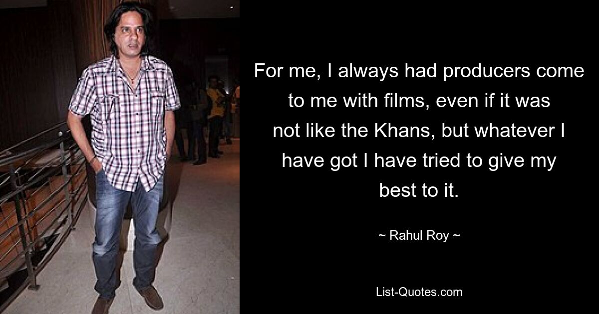 For me, I always had producers come to me with films, even if it was not like the Khans, but whatever I have got I have tried to give my best to it. — © Rahul Roy