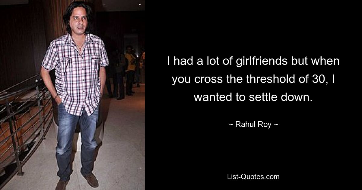 I had a lot of girlfriends but when you cross the threshold of 30, I wanted to settle down. — © Rahul Roy