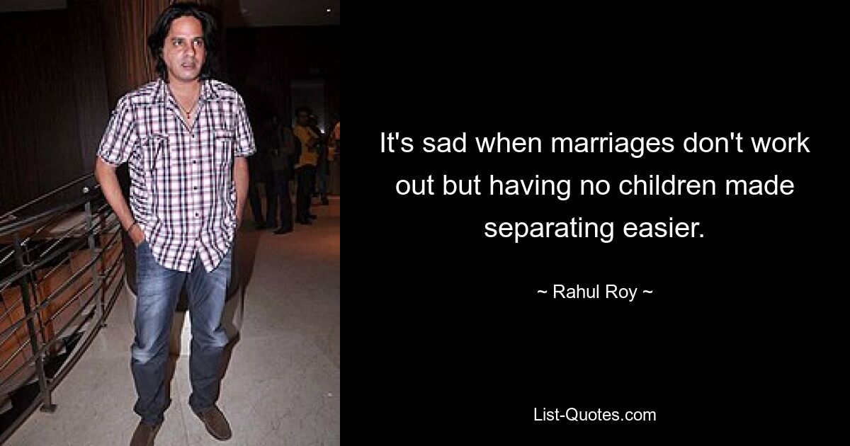 It's sad when marriages don't work out but having no children made separating easier. — © Rahul Roy