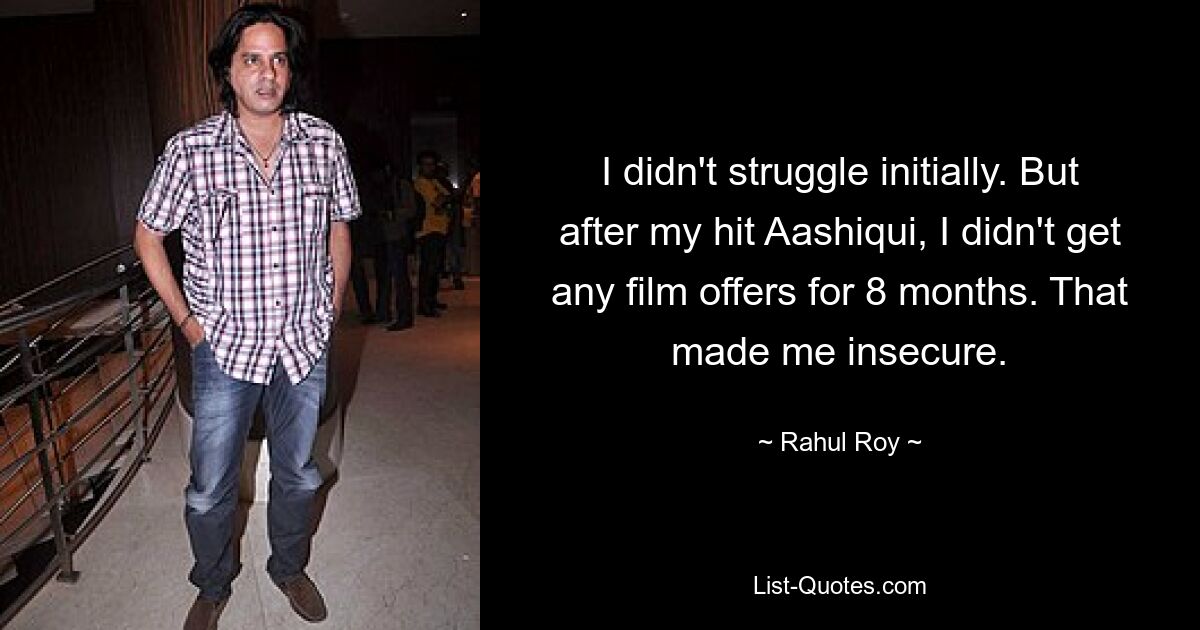 I didn't struggle initially. But after my hit Aashiqui, I didn't get any film offers for 8 months. That made me insecure. — © Rahul Roy