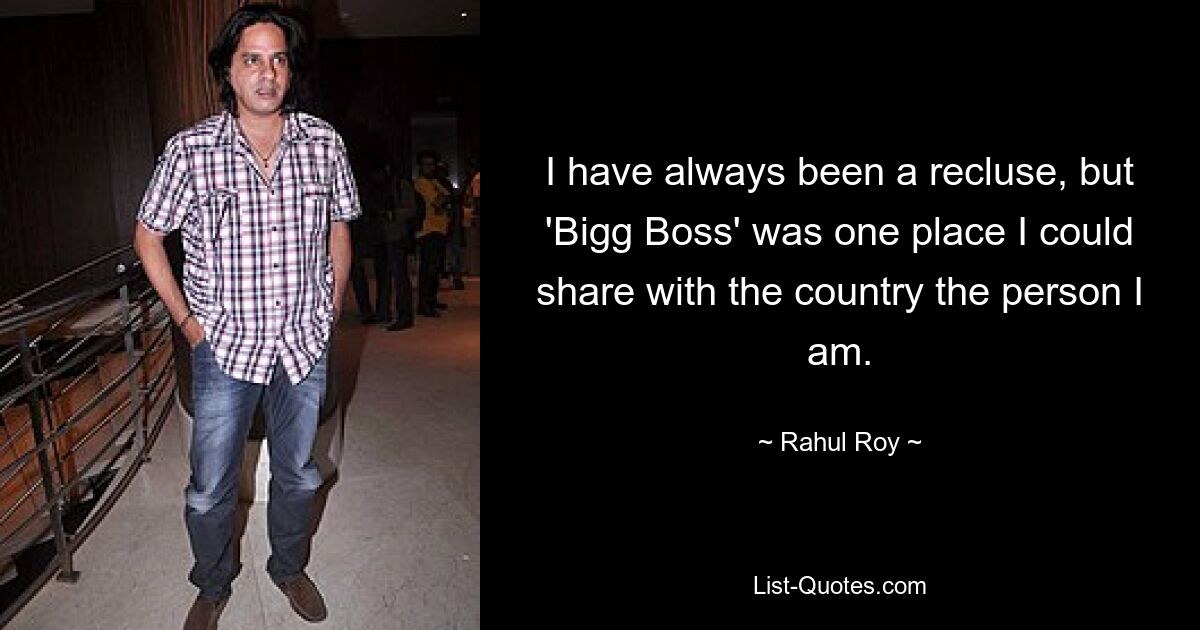 I have always been a recluse, but 'Bigg Boss' was one place I could share with the country the person I am. — © Rahul Roy