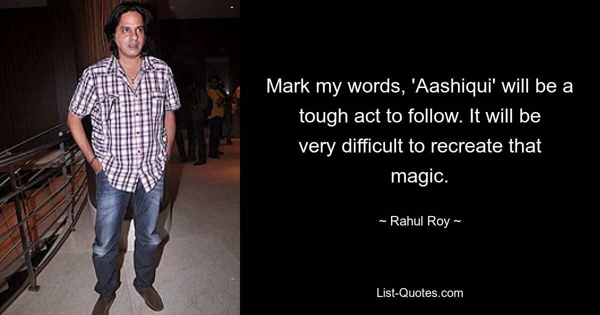 Mark my words, 'Aashiqui' will be a tough act to follow. It will be very difficult to recreate that magic. — © Rahul Roy