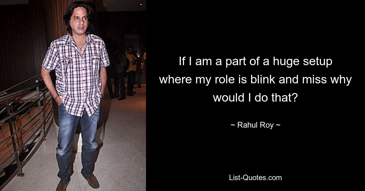 If I am a part of a huge setup where my role is blink and miss why would I do that? — © Rahul Roy