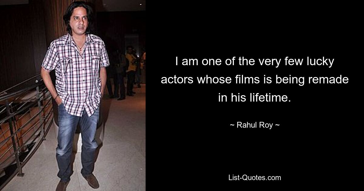 I am one of the very few lucky actors whose films is being remade in his lifetime. — © Rahul Roy