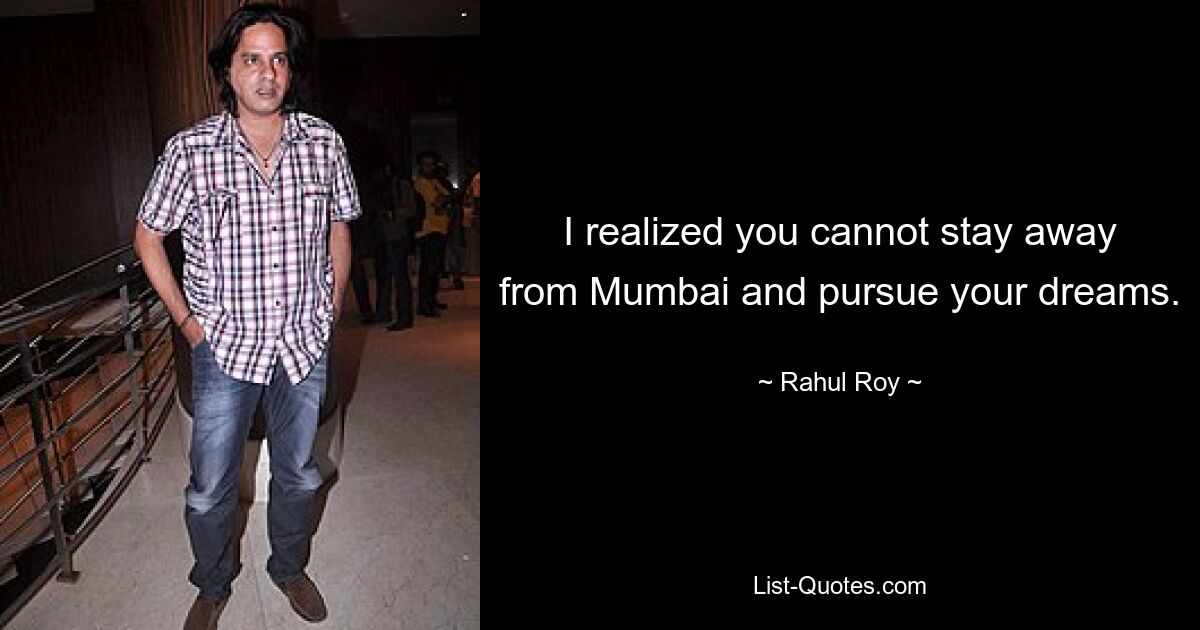 I realized you cannot stay away from Mumbai and pursue your dreams. — © Rahul Roy